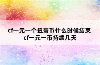 cf一元一个扭蛋币什么时候结束 cf一元一币持续几天